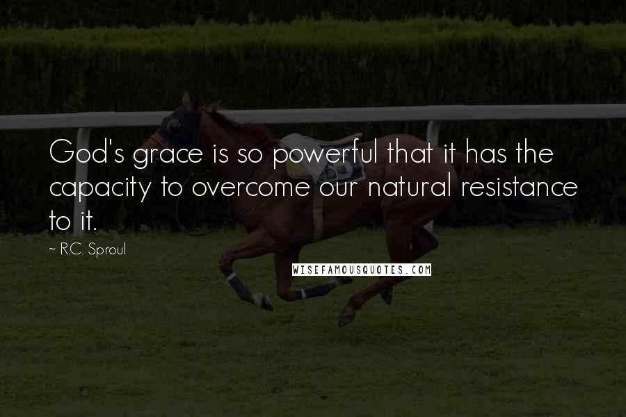 R.C. Sproul Quotes: God's grace is so powerful that it has the capacity to overcome our natural resistance to it.