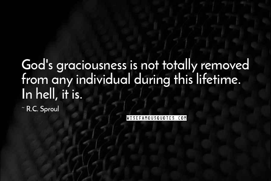R.C. Sproul Quotes: God's graciousness is not totally removed from any individual during this lifetime. In hell, it is.