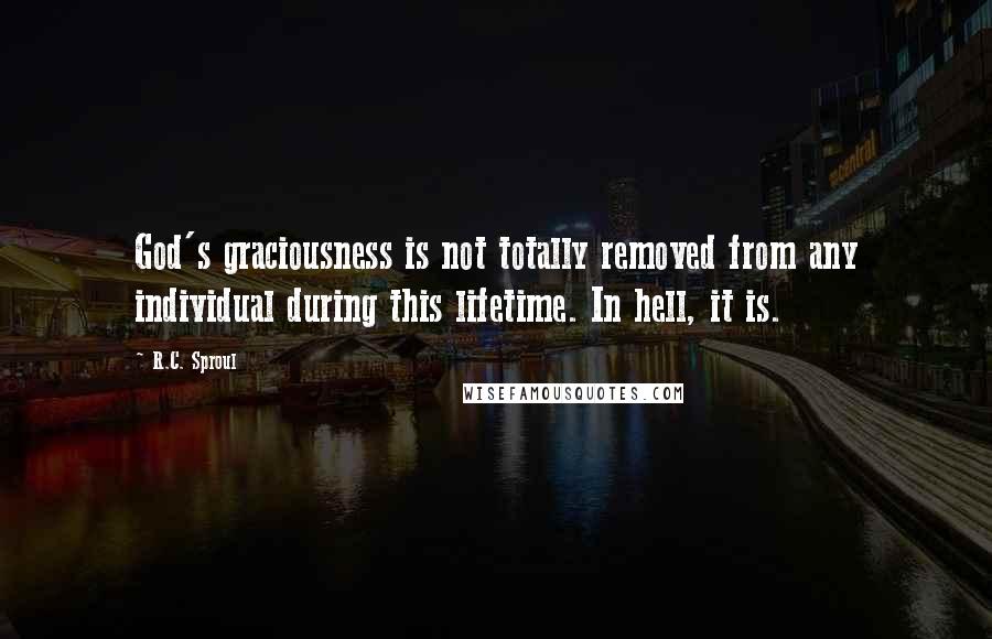 R.C. Sproul Quotes: God's graciousness is not totally removed from any individual during this lifetime. In hell, it is.