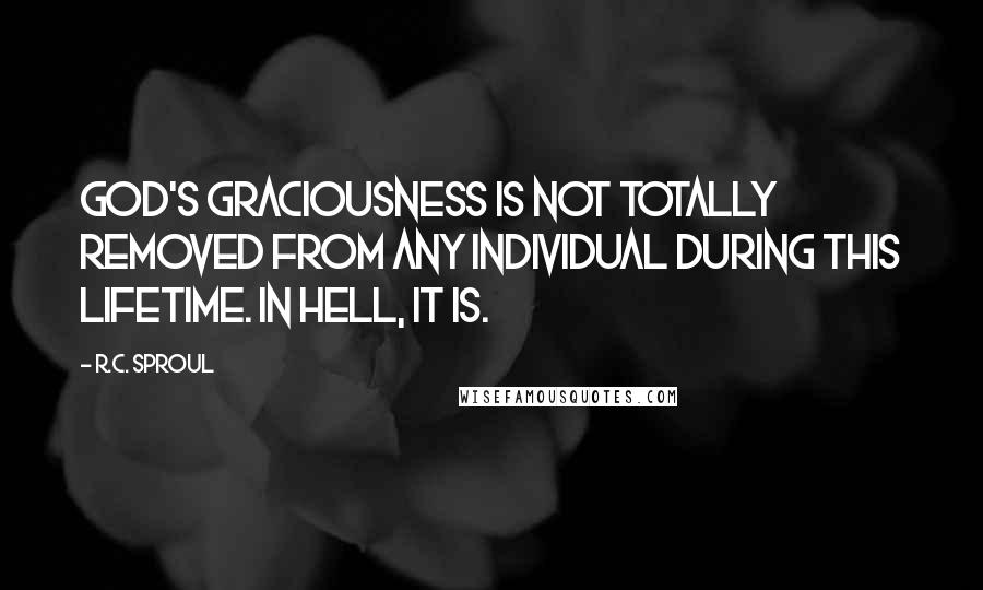 R.C. Sproul Quotes: God's graciousness is not totally removed from any individual during this lifetime. In hell, it is.