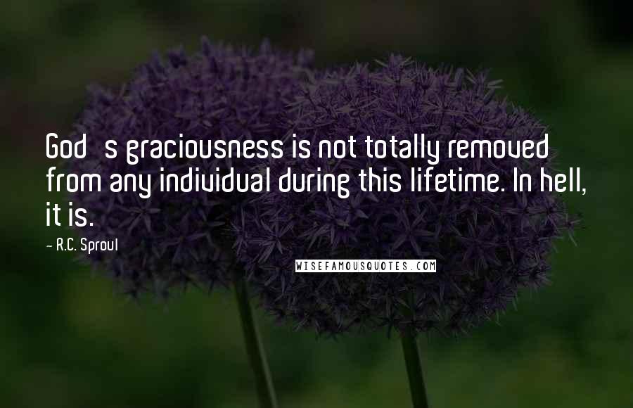 R.C. Sproul Quotes: God's graciousness is not totally removed from any individual during this lifetime. In hell, it is.