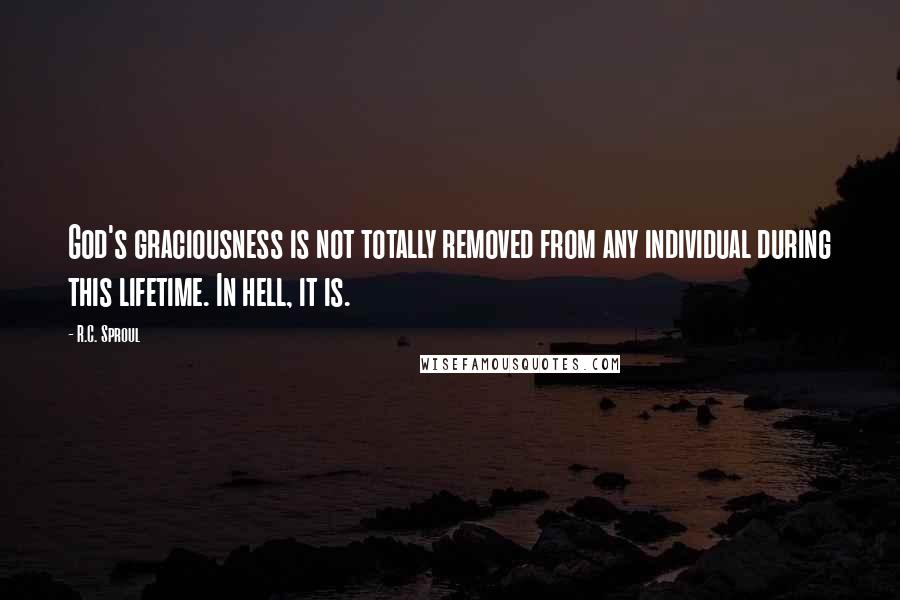 R.C. Sproul Quotes: God's graciousness is not totally removed from any individual during this lifetime. In hell, it is.