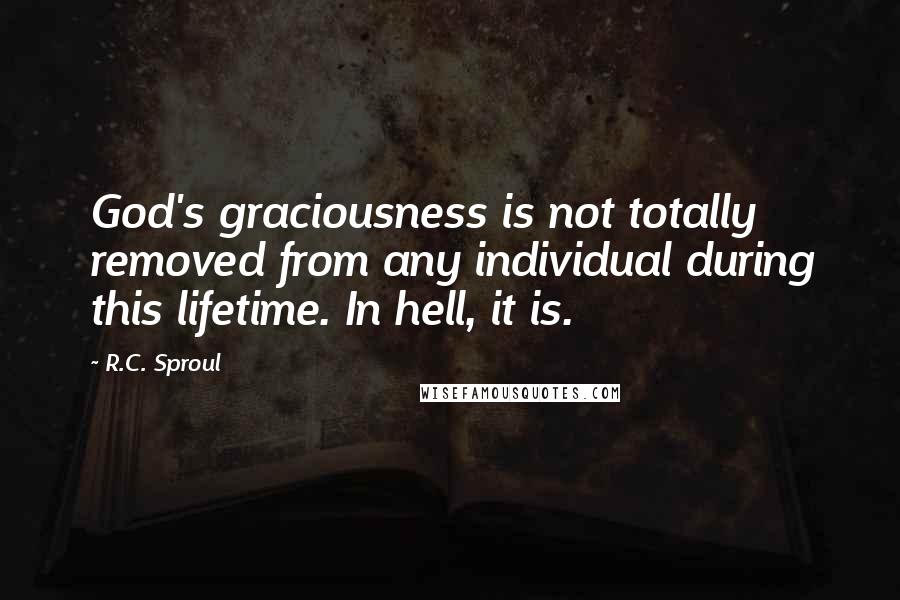 R.C. Sproul Quotes: God's graciousness is not totally removed from any individual during this lifetime. In hell, it is.