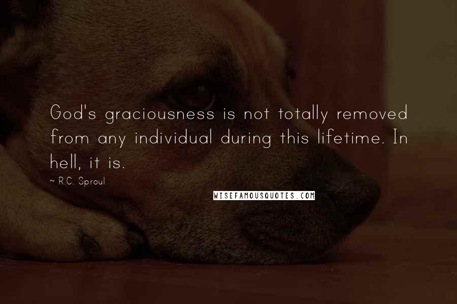 R.C. Sproul Quotes: God's graciousness is not totally removed from any individual during this lifetime. In hell, it is.