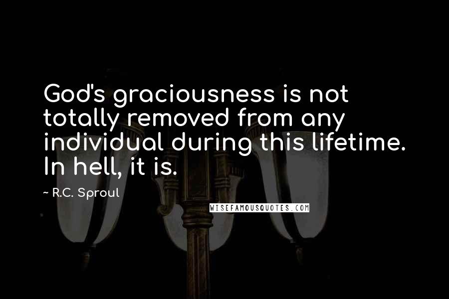 R.C. Sproul Quotes: God's graciousness is not totally removed from any individual during this lifetime. In hell, it is.