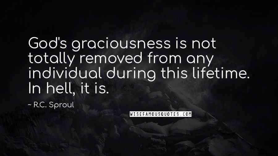 R.C. Sproul Quotes: God's graciousness is not totally removed from any individual during this lifetime. In hell, it is.