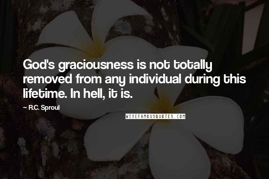 R.C. Sproul Quotes: God's graciousness is not totally removed from any individual during this lifetime. In hell, it is.