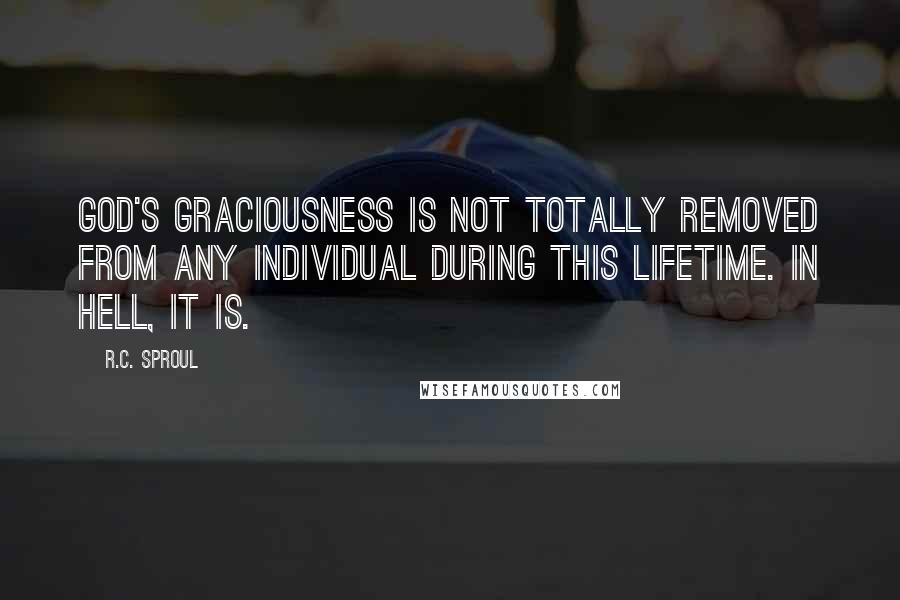 R.C. Sproul Quotes: God's graciousness is not totally removed from any individual during this lifetime. In hell, it is.