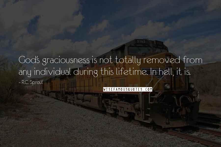R.C. Sproul Quotes: God's graciousness is not totally removed from any individual during this lifetime. In hell, it is.