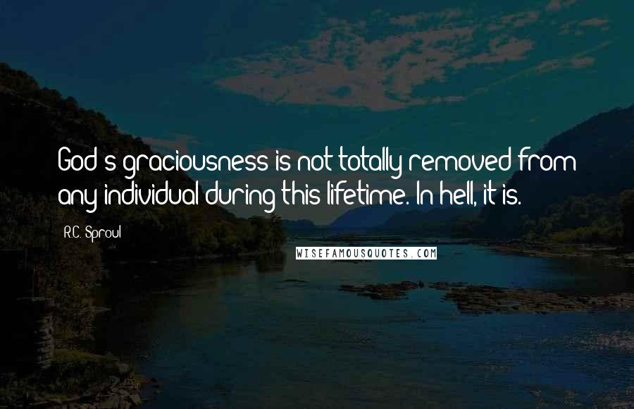 R.C. Sproul Quotes: God's graciousness is not totally removed from any individual during this lifetime. In hell, it is.