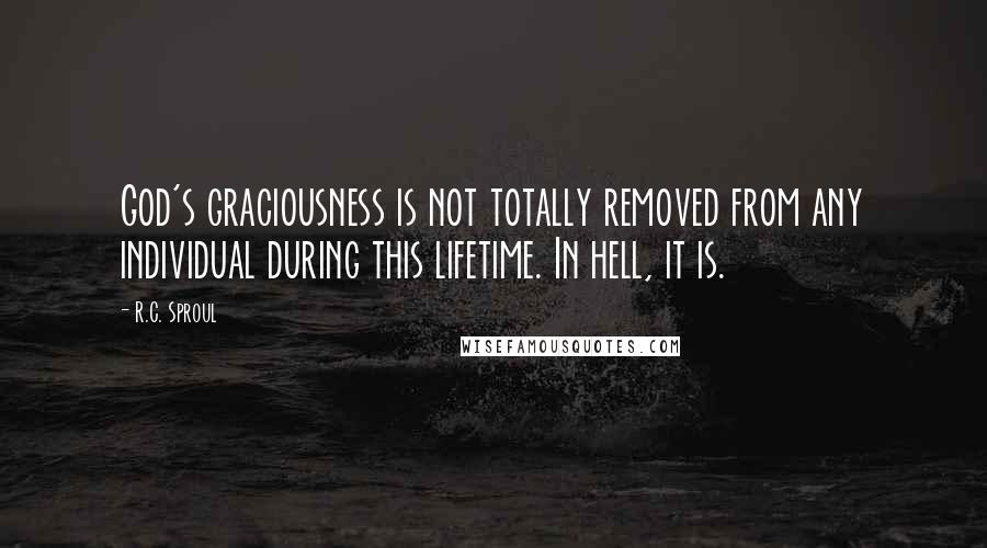 R.C. Sproul Quotes: God's graciousness is not totally removed from any individual during this lifetime. In hell, it is.