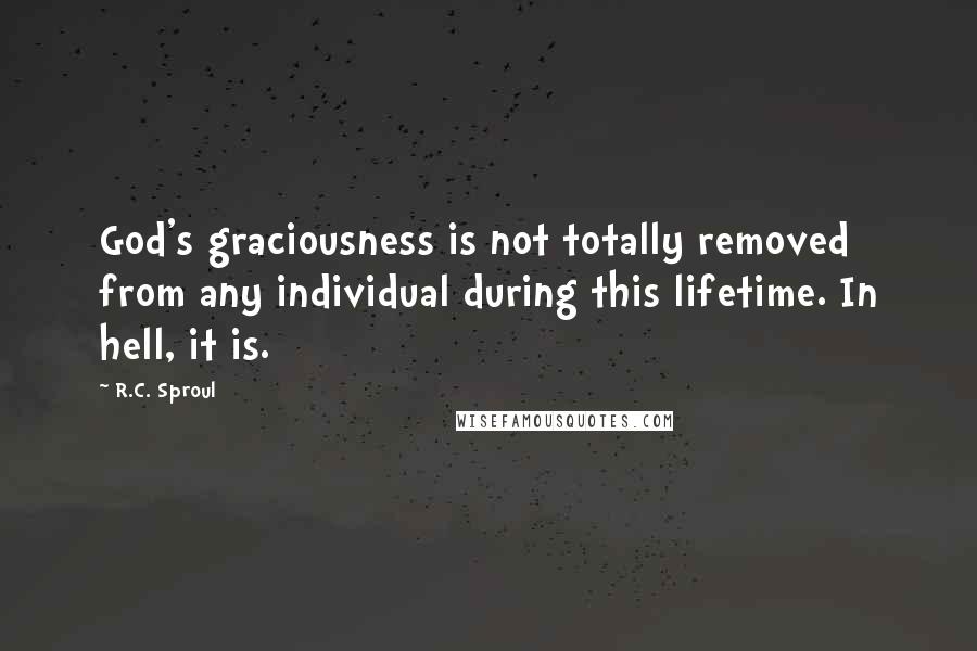 R.C. Sproul Quotes: God's graciousness is not totally removed from any individual during this lifetime. In hell, it is.
