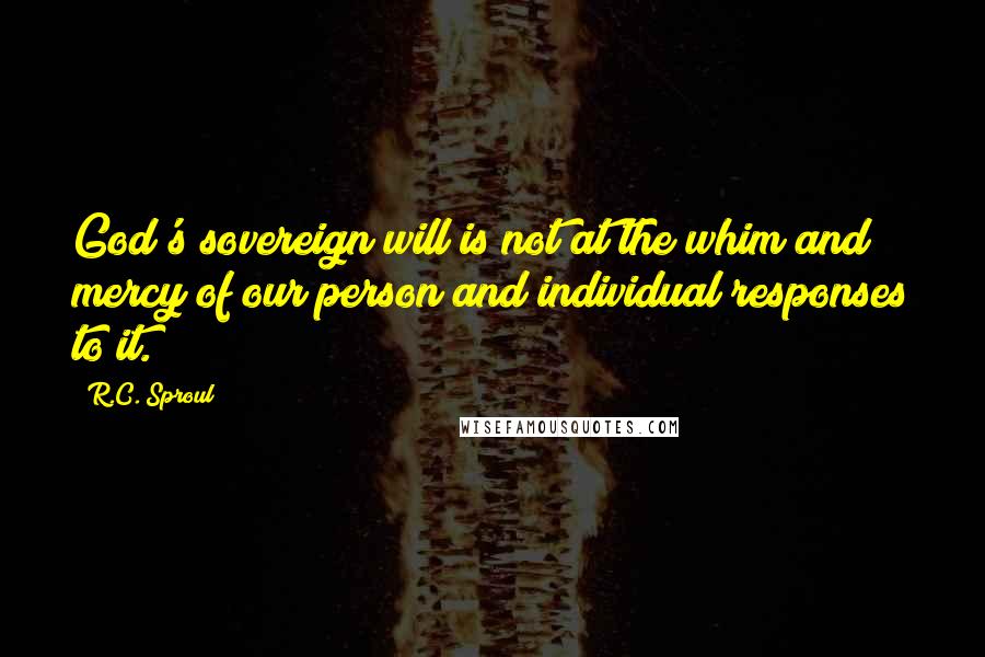 R.C. Sproul Quotes: God's sovereign will is not at the whim and mercy of our person and individual responses to it.