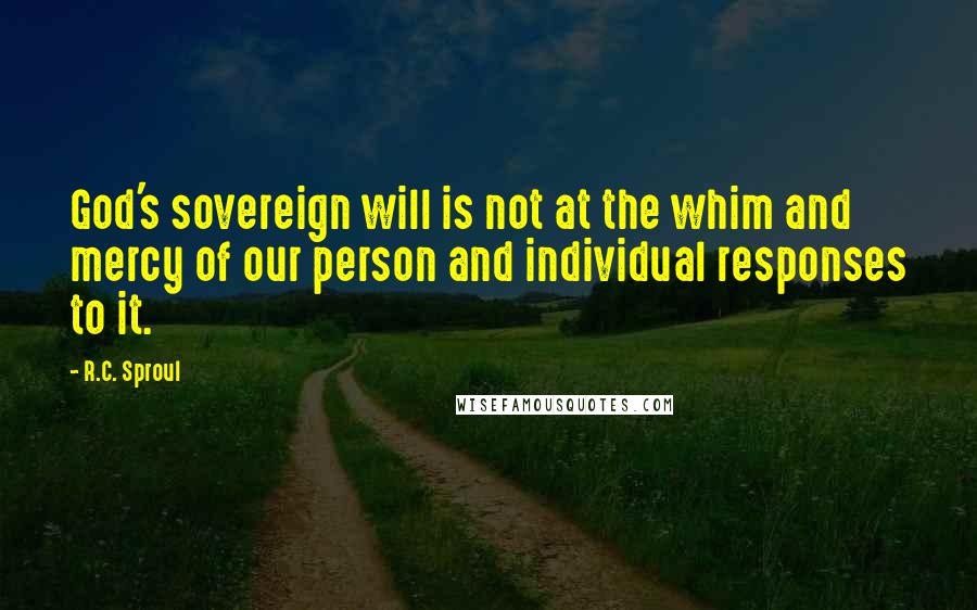 R.C. Sproul Quotes: God's sovereign will is not at the whim and mercy of our person and individual responses to it.