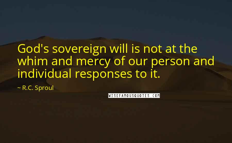 R.C. Sproul Quotes: God's sovereign will is not at the whim and mercy of our person and individual responses to it.