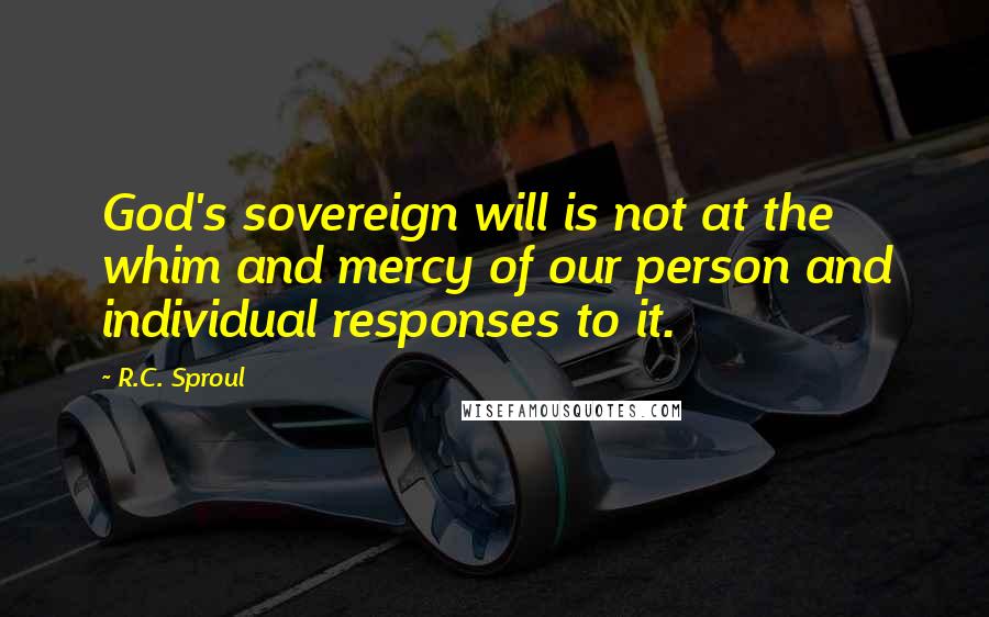 R.C. Sproul Quotes: God's sovereign will is not at the whim and mercy of our person and individual responses to it.