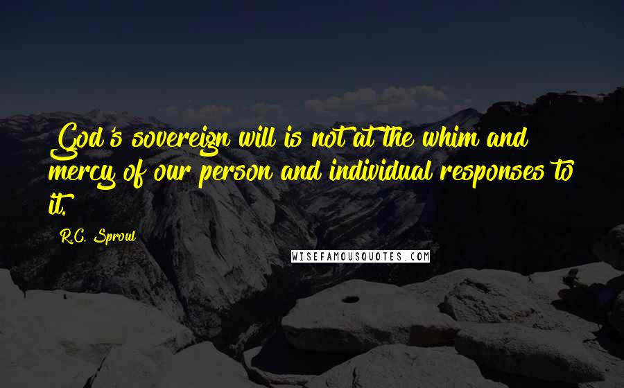 R.C. Sproul Quotes: God's sovereign will is not at the whim and mercy of our person and individual responses to it.