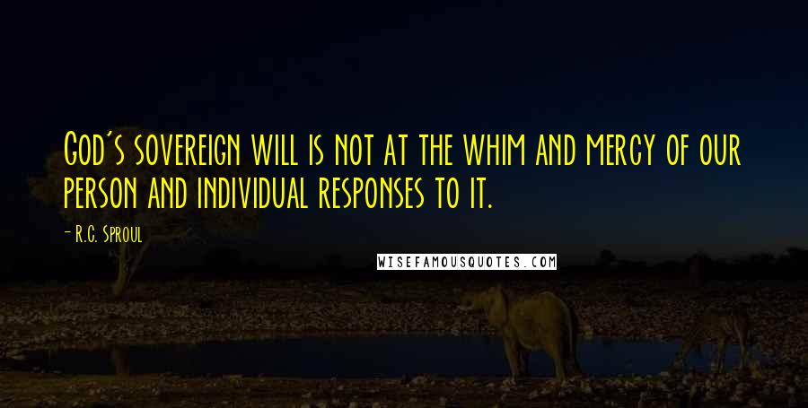 R.C. Sproul Quotes: God's sovereign will is not at the whim and mercy of our person and individual responses to it.