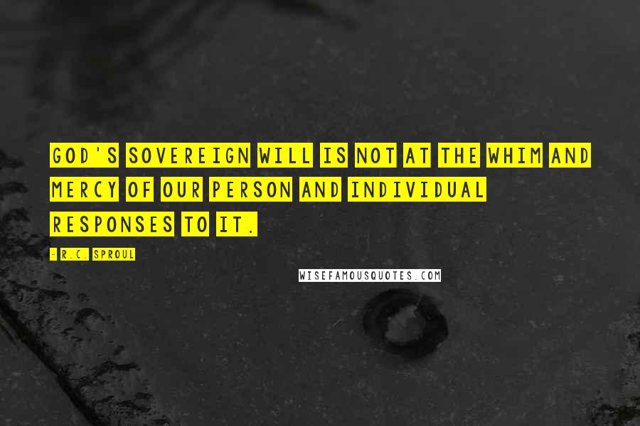 R.C. Sproul Quotes: God's sovereign will is not at the whim and mercy of our person and individual responses to it.