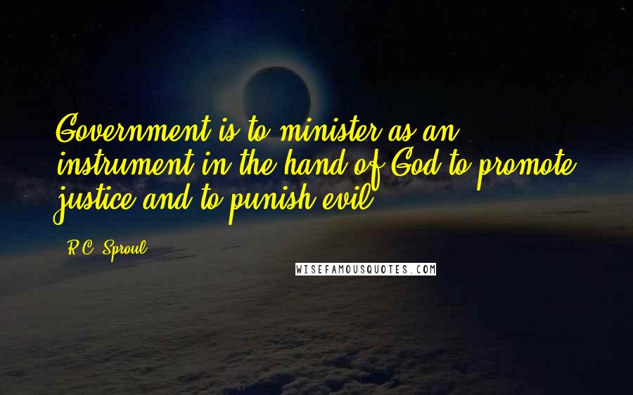 R.C. Sproul Quotes: Government is to minister as an instrument in the hand of God to promote justice and to punish evil.