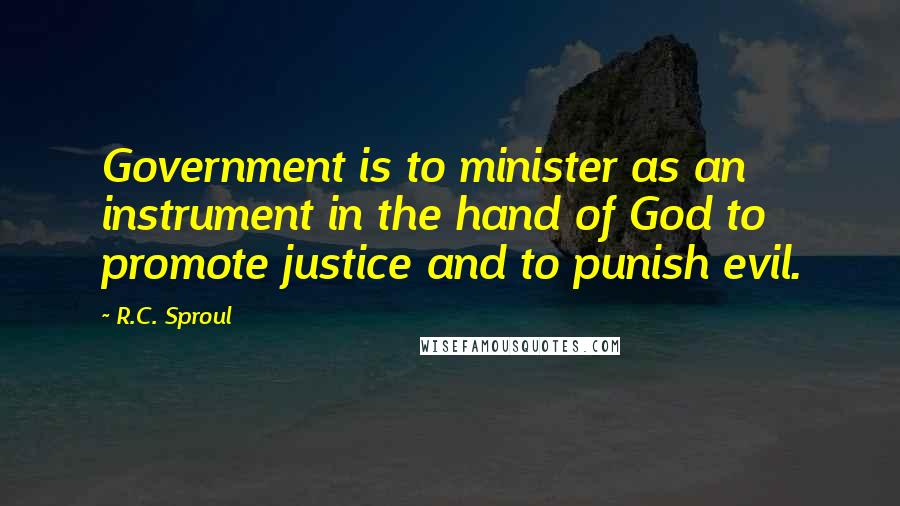 R.C. Sproul Quotes: Government is to minister as an instrument in the hand of God to promote justice and to punish evil.