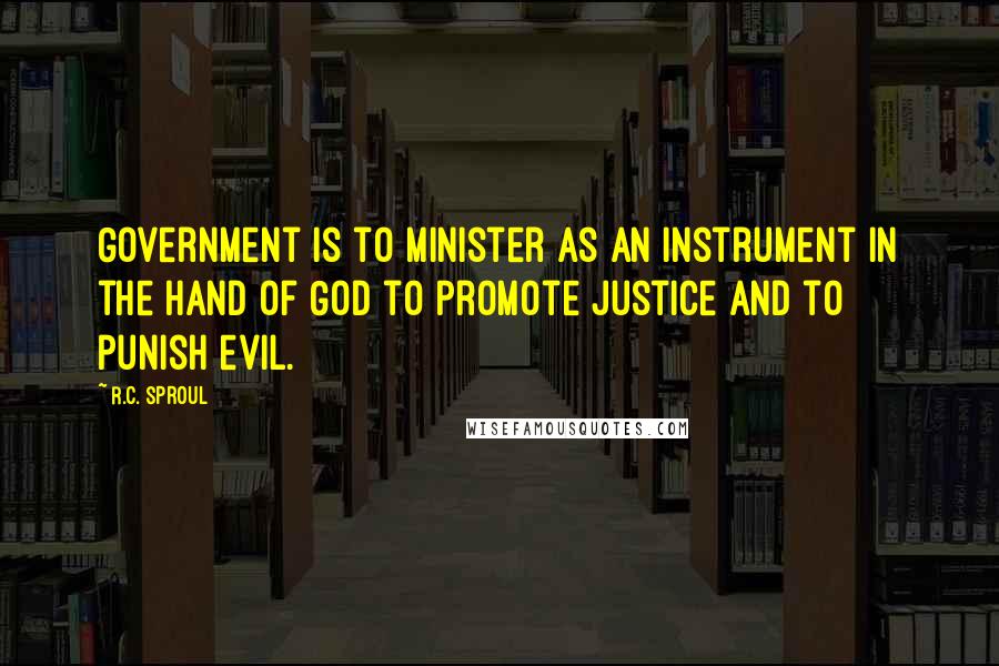 R.C. Sproul Quotes: Government is to minister as an instrument in the hand of God to promote justice and to punish evil.