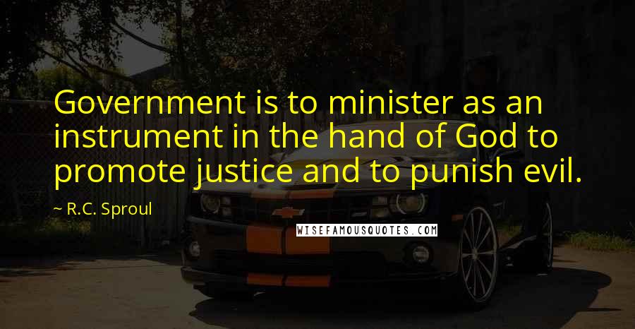 R.C. Sproul Quotes: Government is to minister as an instrument in the hand of God to promote justice and to punish evil.