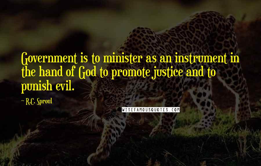 R.C. Sproul Quotes: Government is to minister as an instrument in the hand of God to promote justice and to punish evil.