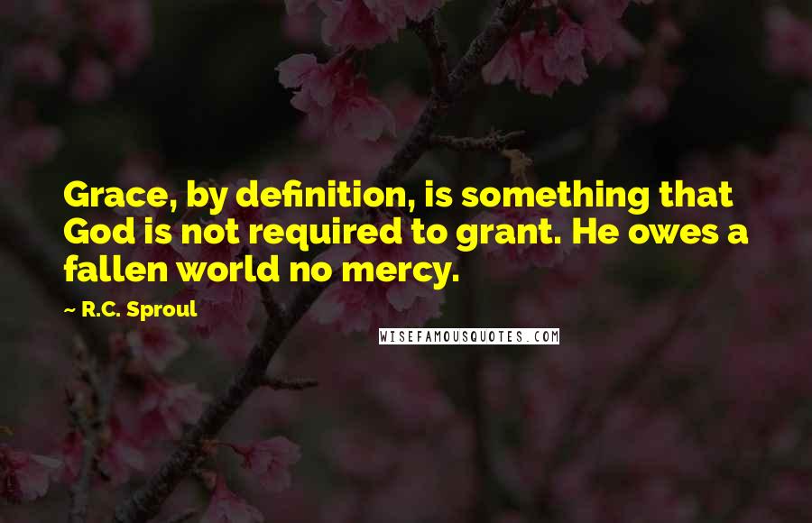 R.C. Sproul Quotes: Grace, by definition, is something that God is not required to grant. He owes a fallen world no mercy.