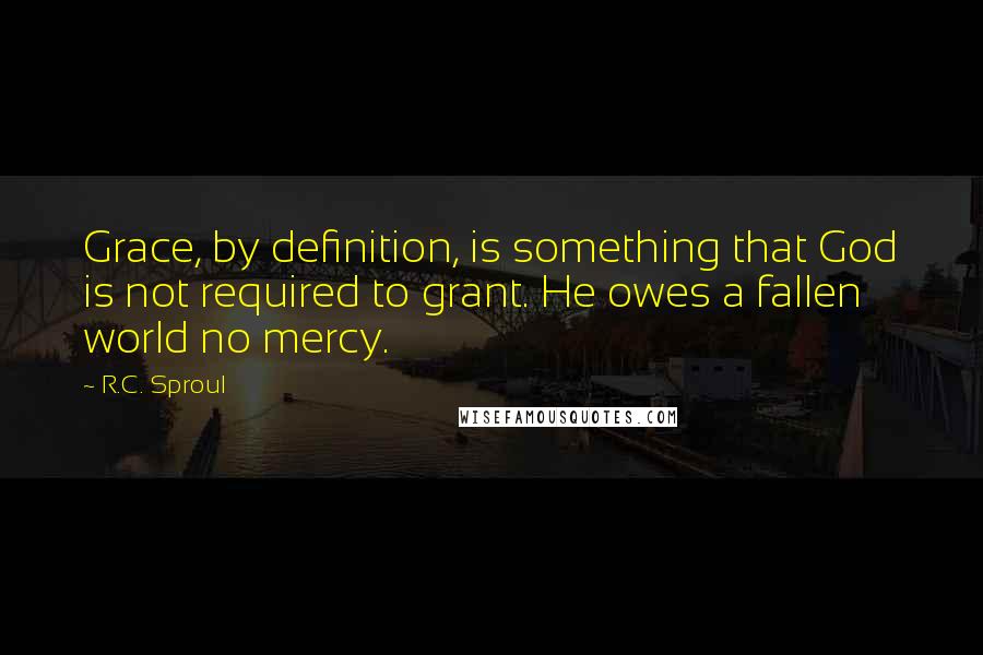R.C. Sproul Quotes: Grace, by definition, is something that God is not required to grant. He owes a fallen world no mercy.