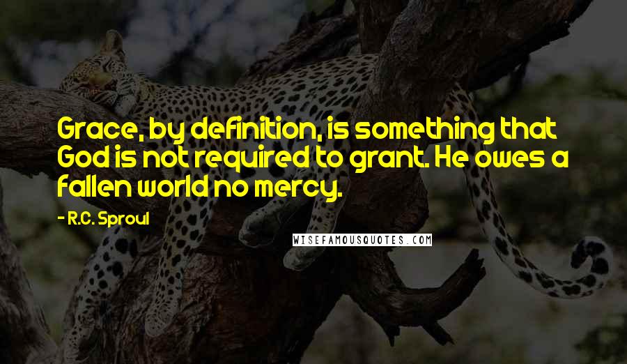 R.C. Sproul Quotes: Grace, by definition, is something that God is not required to grant. He owes a fallen world no mercy.