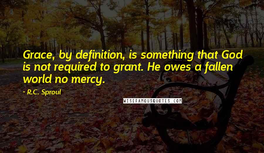 R.C. Sproul Quotes: Grace, by definition, is something that God is not required to grant. He owes a fallen world no mercy.