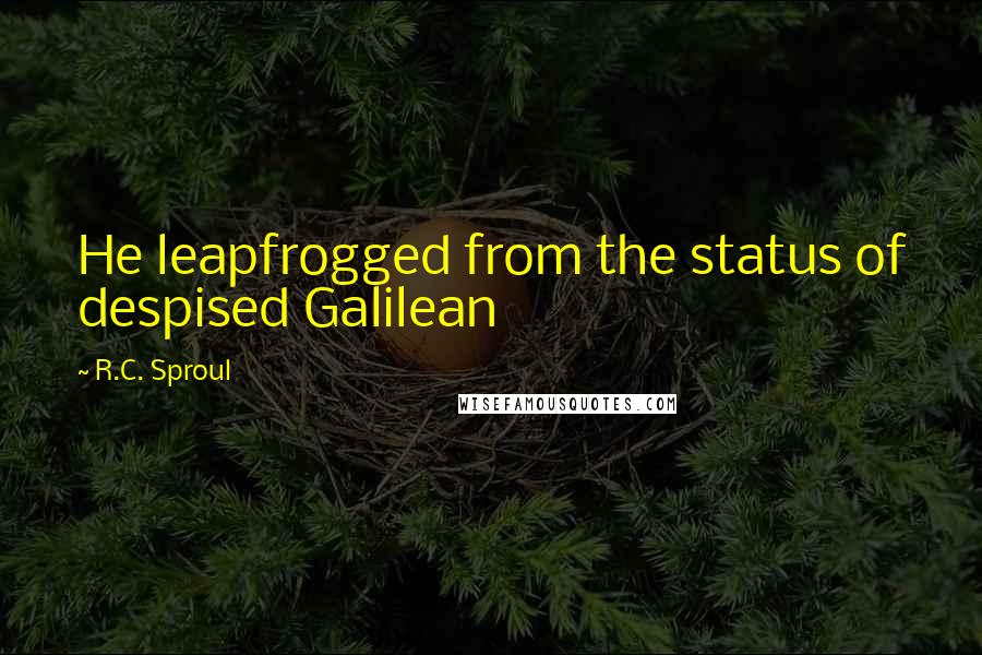 R.C. Sproul Quotes: He leapfrogged from the status of despised Galilean