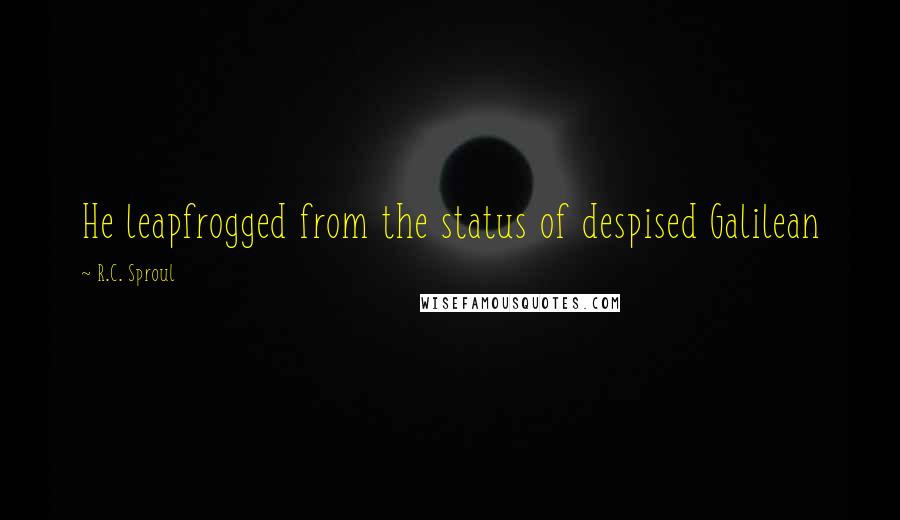 R.C. Sproul Quotes: He leapfrogged from the status of despised Galilean