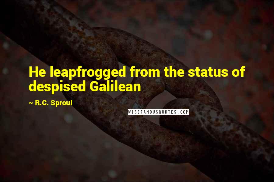 R.C. Sproul Quotes: He leapfrogged from the status of despised Galilean