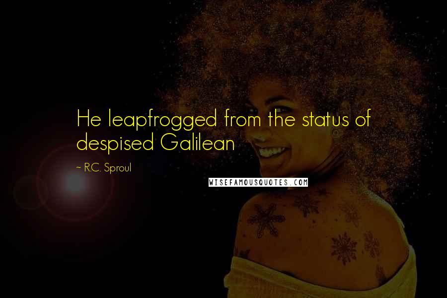 R.C. Sproul Quotes: He leapfrogged from the status of despised Galilean