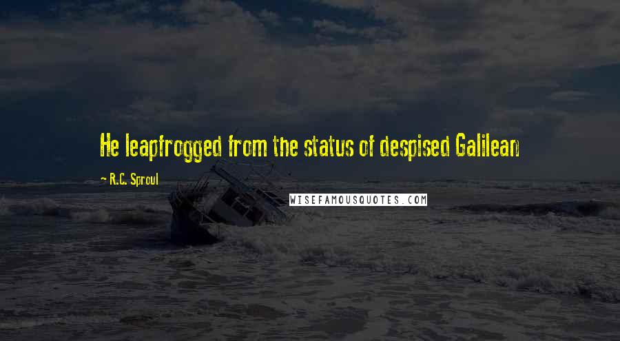 R.C. Sproul Quotes: He leapfrogged from the status of despised Galilean