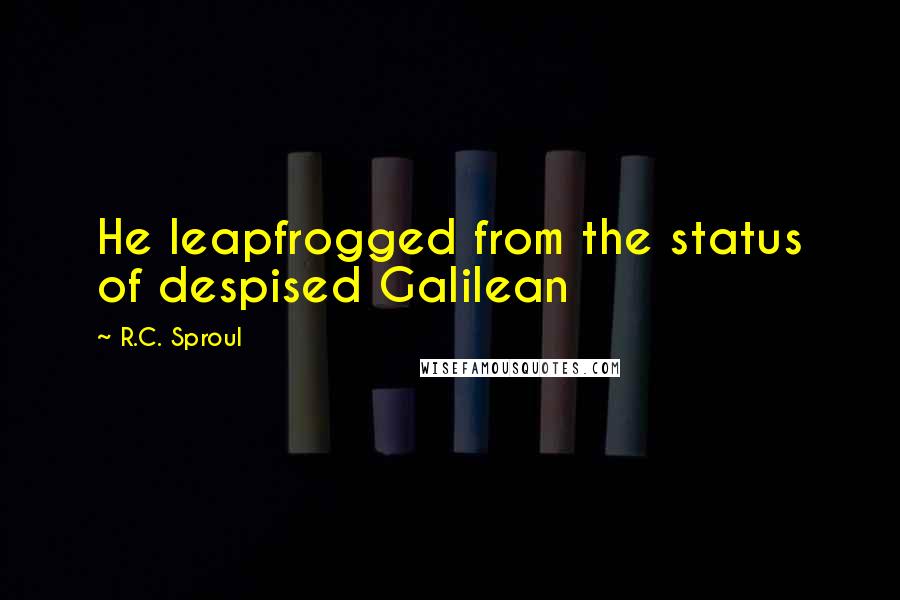 R.C. Sproul Quotes: He leapfrogged from the status of despised Galilean