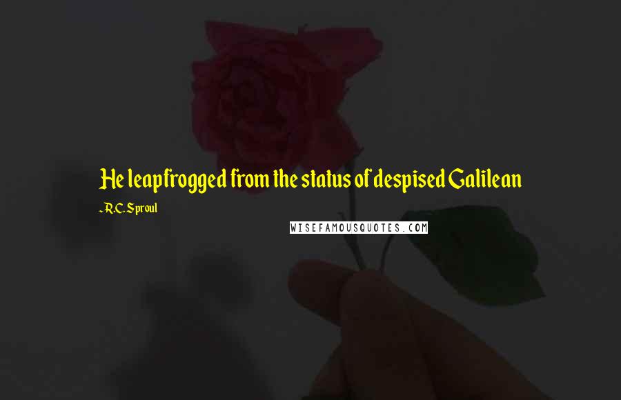 R.C. Sproul Quotes: He leapfrogged from the status of despised Galilean