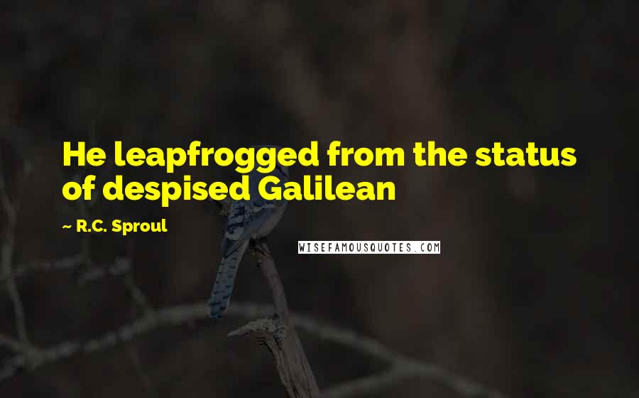 R.C. Sproul Quotes: He leapfrogged from the status of despised Galilean