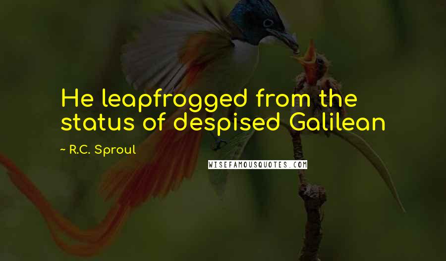 R.C. Sproul Quotes: He leapfrogged from the status of despised Galilean