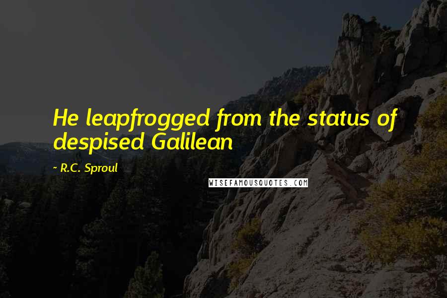 R.C. Sproul Quotes: He leapfrogged from the status of despised Galilean