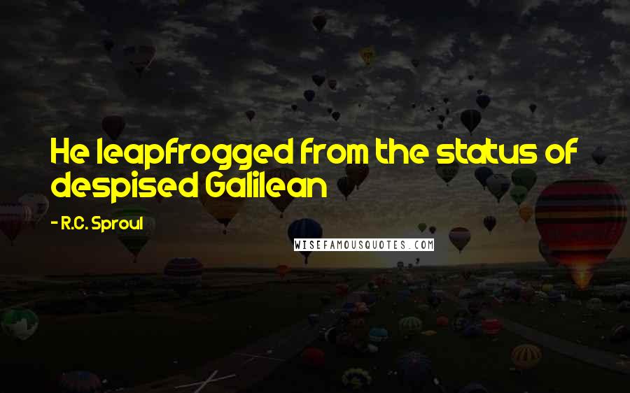 R.C. Sproul Quotes: He leapfrogged from the status of despised Galilean