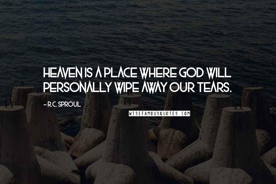 R.C. Sproul Quotes: Heaven is a place where God will personally wipe away our tears.