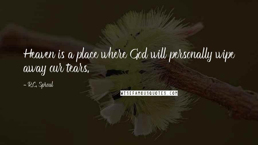 R.C. Sproul Quotes: Heaven is a place where God will personally wipe away our tears.