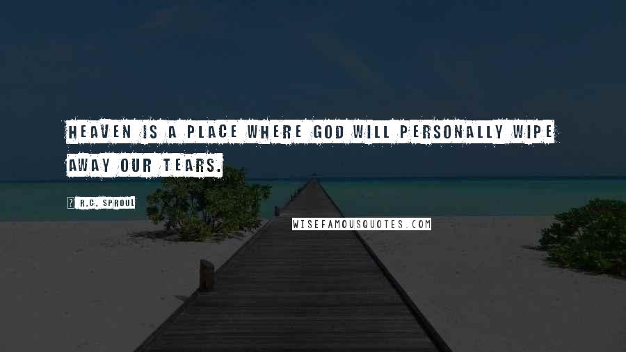 R.C. Sproul Quotes: Heaven is a place where God will personally wipe away our tears.