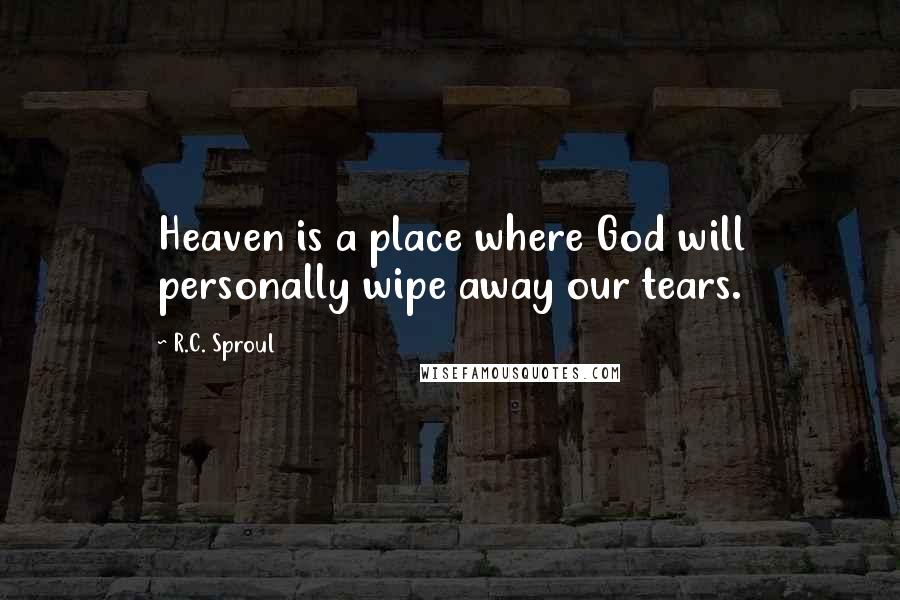 R.C. Sproul Quotes: Heaven is a place where God will personally wipe away our tears.