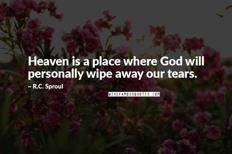R.C. Sproul Quotes: Heaven is a place where God will personally wipe away our tears.
