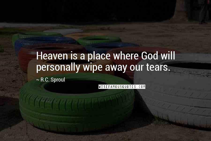 R.C. Sproul Quotes: Heaven is a place where God will personally wipe away our tears.