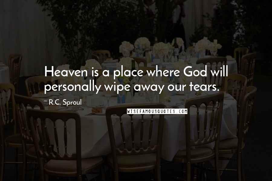 R.C. Sproul Quotes: Heaven is a place where God will personally wipe away our tears.